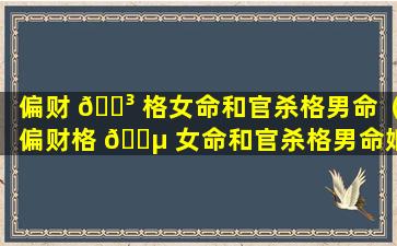 偏财 🐳 格女命和官杀格男命（偏财格 🐵 女命和官杀格男命婚姻如何）